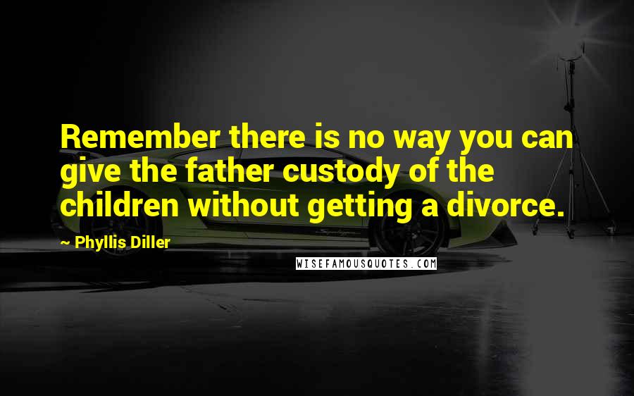 Phyllis Diller Quotes: Remember there is no way you can give the father custody of the children without getting a divorce.