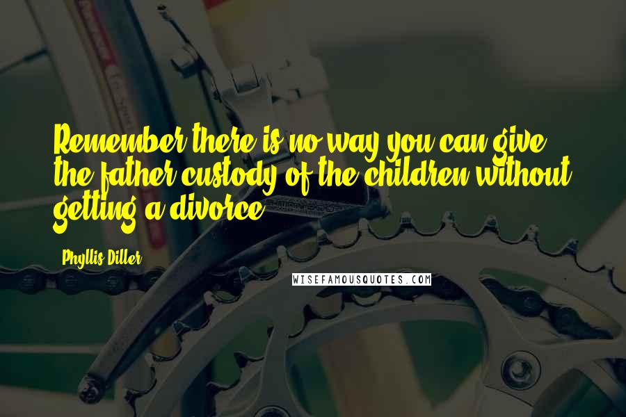 Phyllis Diller Quotes: Remember there is no way you can give the father custody of the children without getting a divorce.
