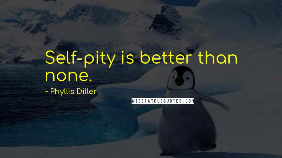 Phyllis Diller Quotes: Self-pity is better than none.