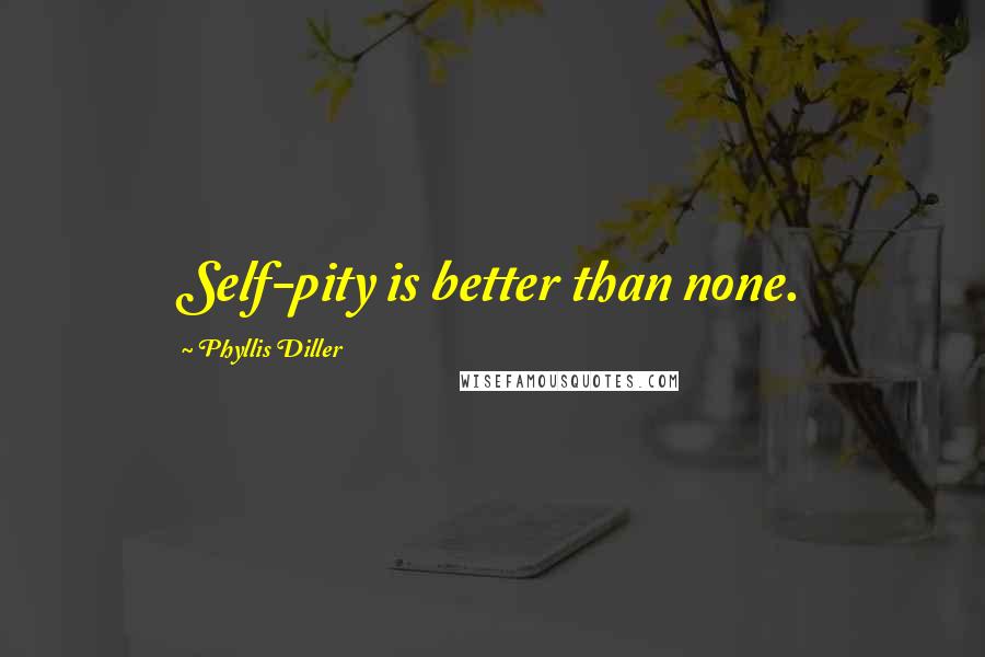 Phyllis Diller Quotes: Self-pity is better than none.