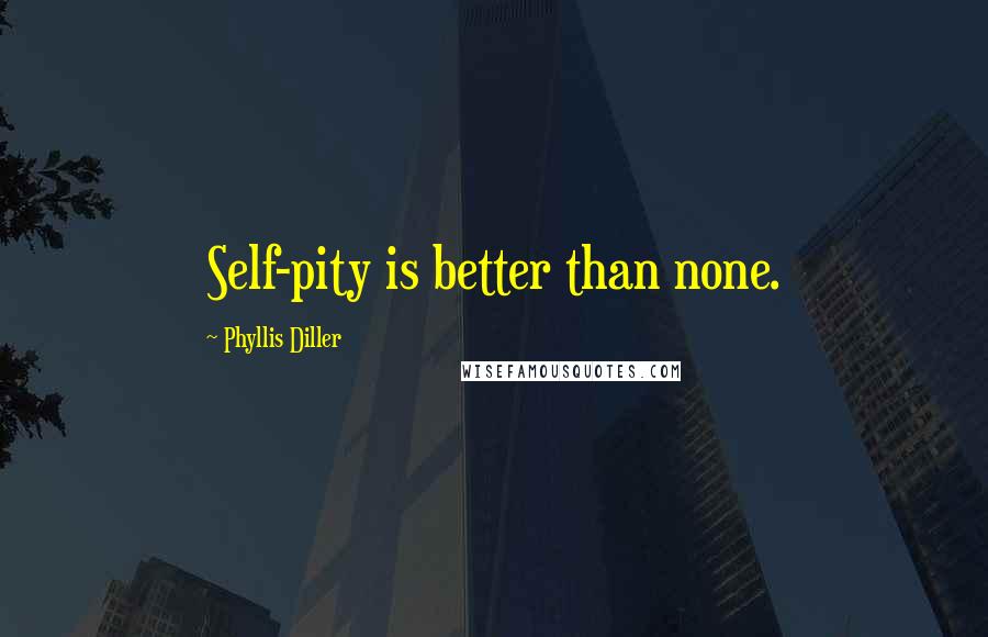 Phyllis Diller Quotes: Self-pity is better than none.