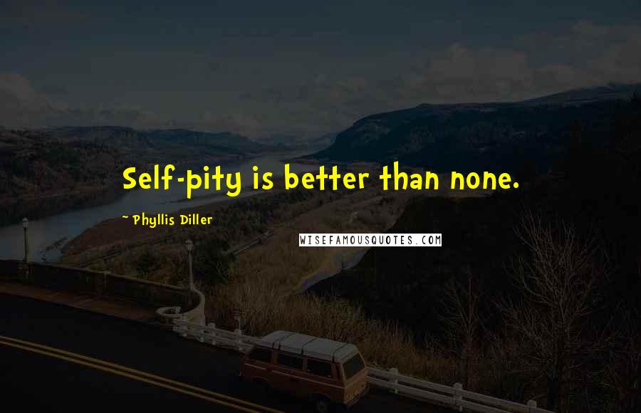 Phyllis Diller Quotes: Self-pity is better than none.