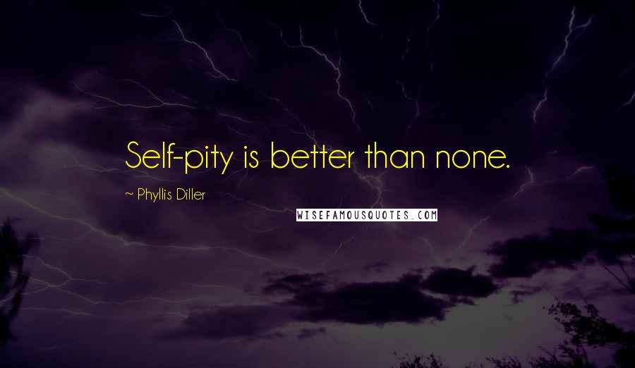 Phyllis Diller Quotes: Self-pity is better than none.