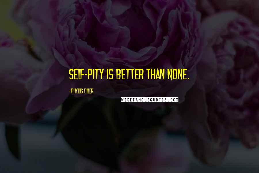 Phyllis Diller Quotes: Self-pity is better than none.