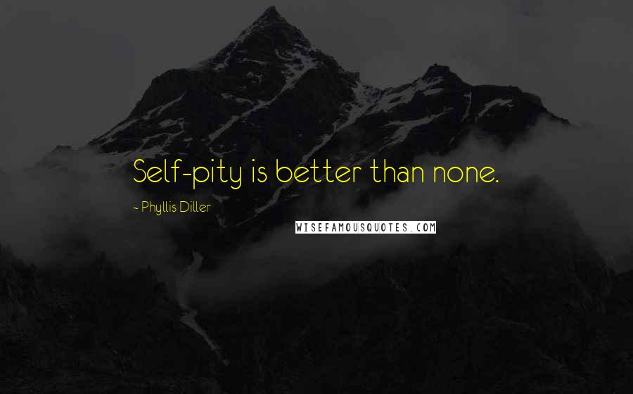 Phyllis Diller Quotes: Self-pity is better than none.