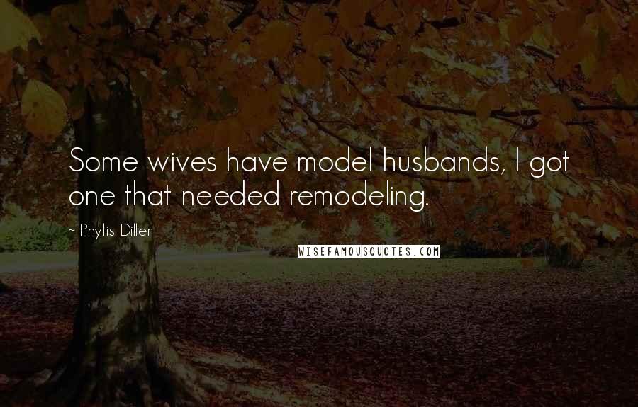 Phyllis Diller Quotes: Some wives have model husbands, I got one that needed remodeling.