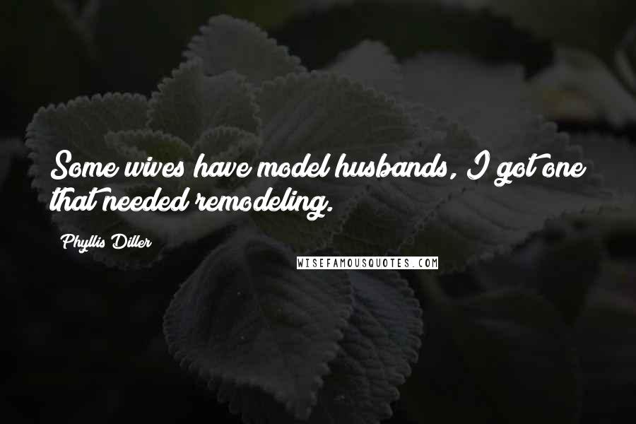 Phyllis Diller Quotes: Some wives have model husbands, I got one that needed remodeling.