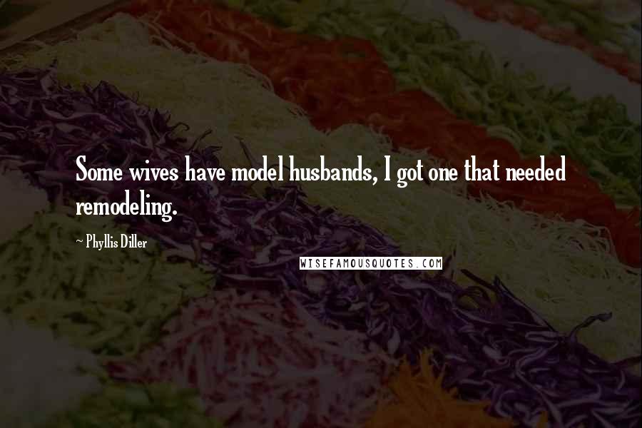 Phyllis Diller Quotes: Some wives have model husbands, I got one that needed remodeling.