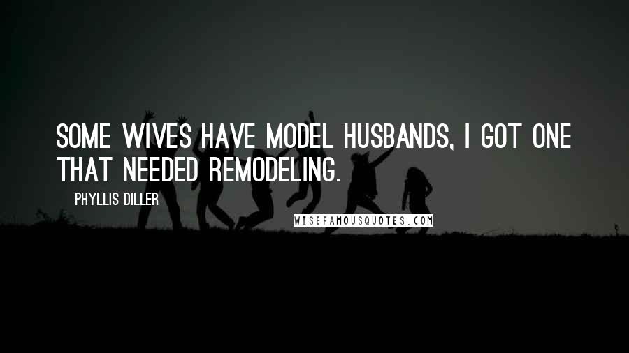 Phyllis Diller Quotes: Some wives have model husbands, I got one that needed remodeling.