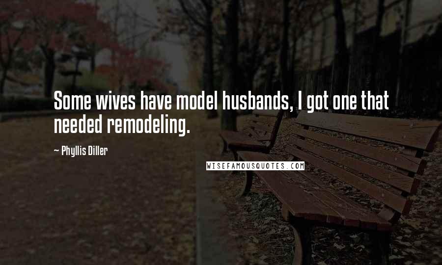 Phyllis Diller Quotes: Some wives have model husbands, I got one that needed remodeling.