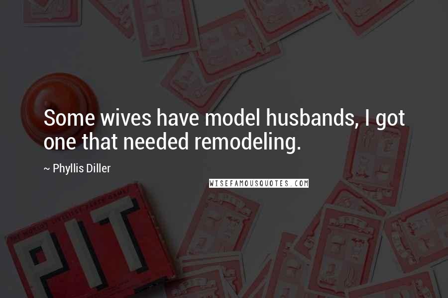 Phyllis Diller Quotes: Some wives have model husbands, I got one that needed remodeling.