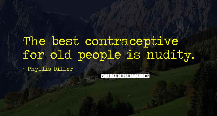 Phyllis Diller Quotes: The best contraceptive for old people is nudity.