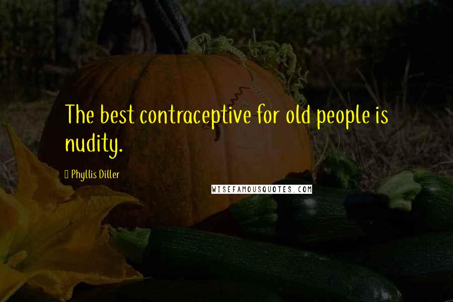 Phyllis Diller Quotes: The best contraceptive for old people is nudity.