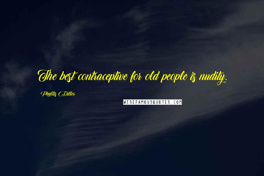 Phyllis Diller Quotes: The best contraceptive for old people is nudity.