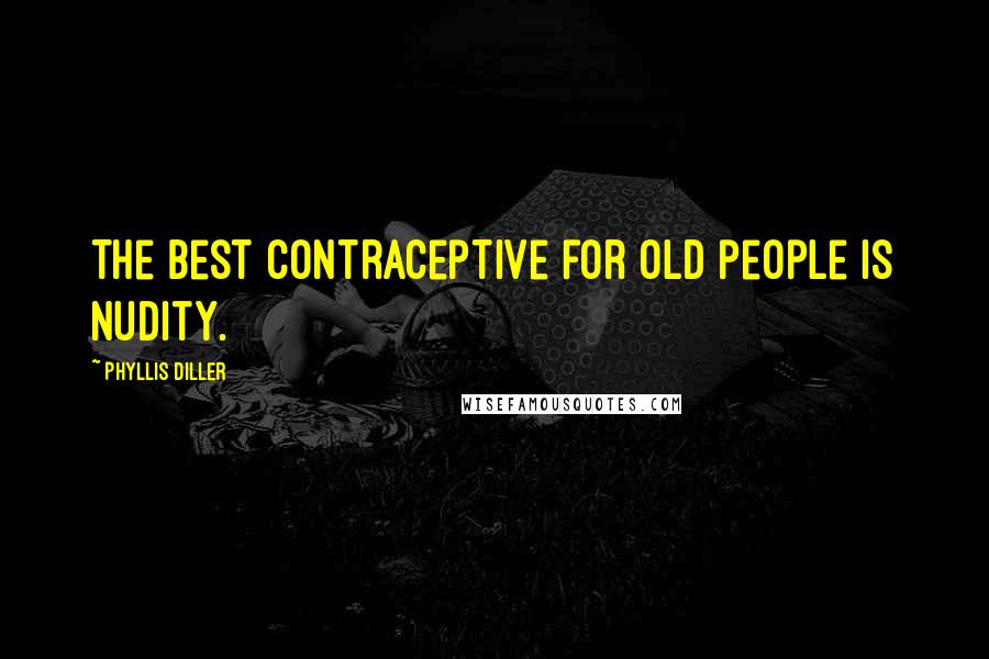 Phyllis Diller Quotes: The best contraceptive for old people is nudity.