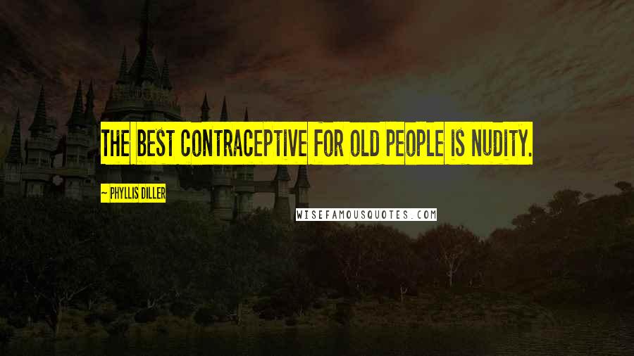 Phyllis Diller Quotes: The best contraceptive for old people is nudity.