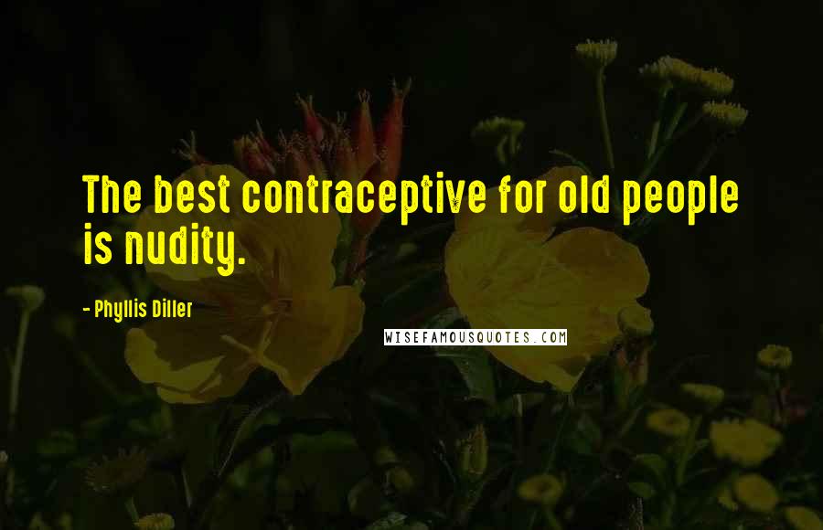 Phyllis Diller Quotes: The best contraceptive for old people is nudity.