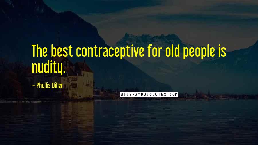 Phyllis Diller Quotes: The best contraceptive for old people is nudity.