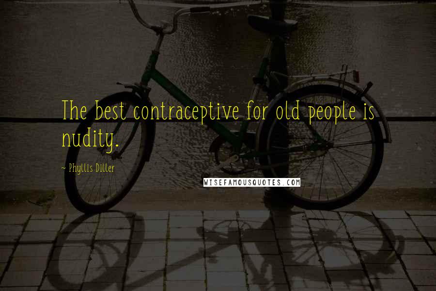 Phyllis Diller Quotes: The best contraceptive for old people is nudity.