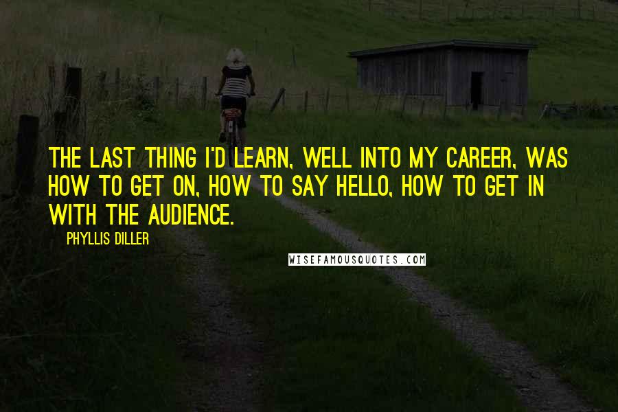 Phyllis Diller Quotes: The last thing I'd learn, well into my career, was how to get on, how to say hello, how to get in with the audience.