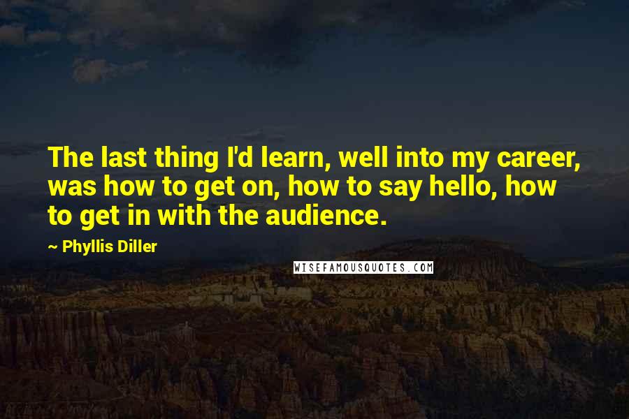 Phyllis Diller Quotes: The last thing I'd learn, well into my career, was how to get on, how to say hello, how to get in with the audience.