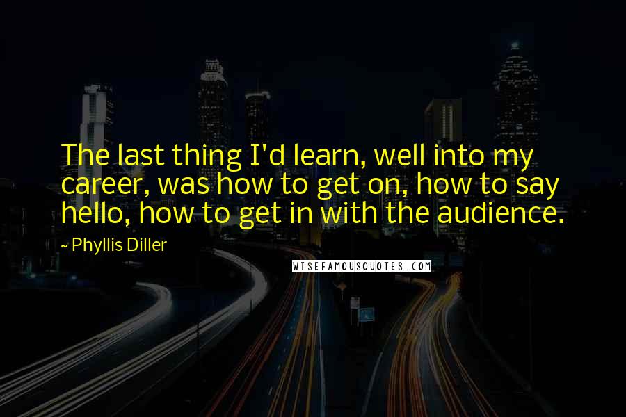 Phyllis Diller Quotes: The last thing I'd learn, well into my career, was how to get on, how to say hello, how to get in with the audience.