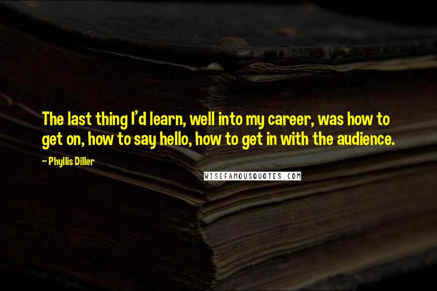 Phyllis Diller Quotes: The last thing I'd learn, well into my career, was how to get on, how to say hello, how to get in with the audience.