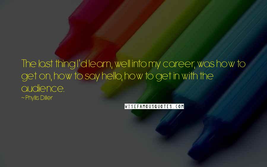 Phyllis Diller Quotes: The last thing I'd learn, well into my career, was how to get on, how to say hello, how to get in with the audience.