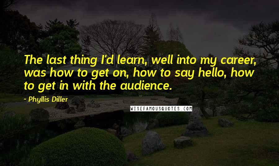 Phyllis Diller Quotes: The last thing I'd learn, well into my career, was how to get on, how to say hello, how to get in with the audience.