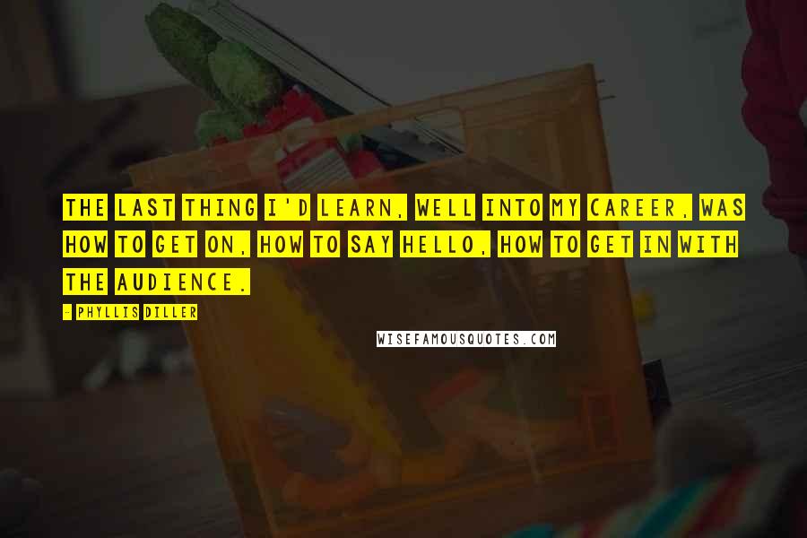 Phyllis Diller Quotes: The last thing I'd learn, well into my career, was how to get on, how to say hello, how to get in with the audience.