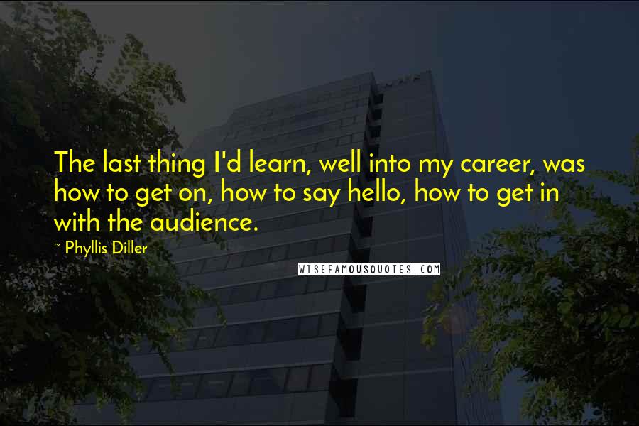 Phyllis Diller Quotes: The last thing I'd learn, well into my career, was how to get on, how to say hello, how to get in with the audience.