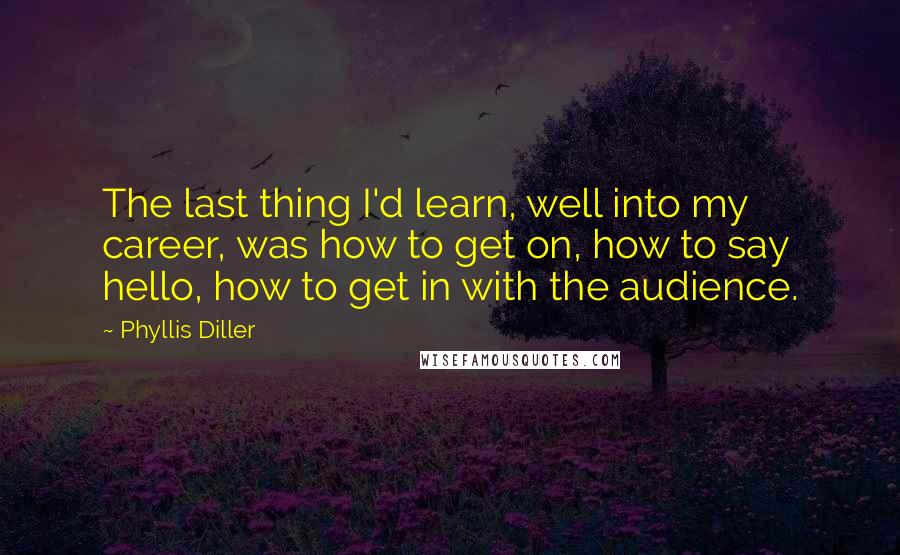 Phyllis Diller Quotes: The last thing I'd learn, well into my career, was how to get on, how to say hello, how to get in with the audience.