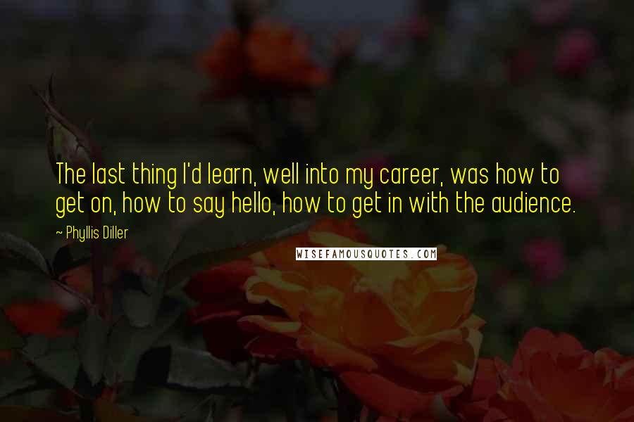 Phyllis Diller Quotes: The last thing I'd learn, well into my career, was how to get on, how to say hello, how to get in with the audience.