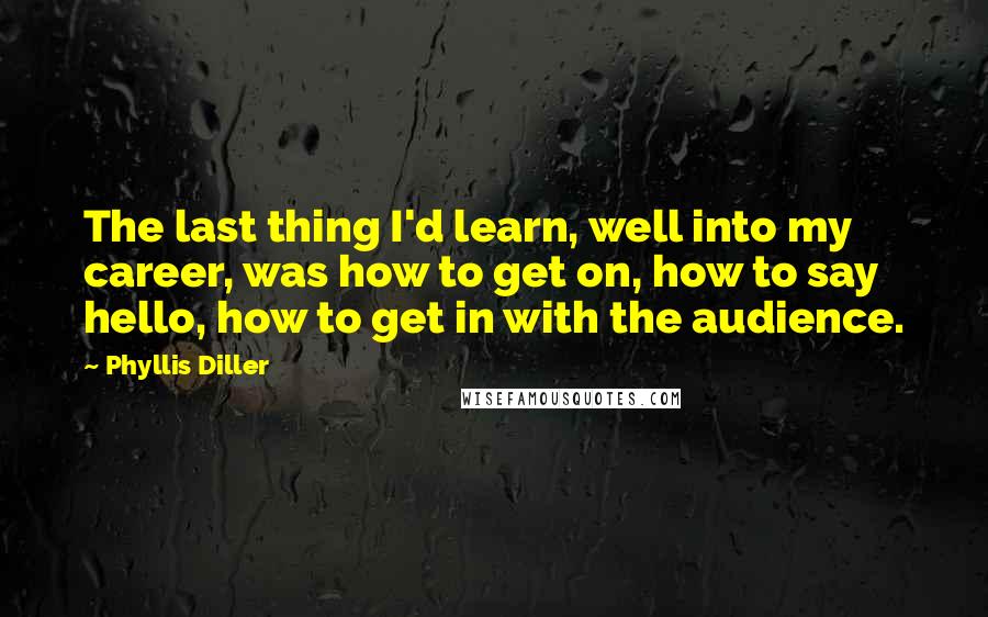 Phyllis Diller Quotes: The last thing I'd learn, well into my career, was how to get on, how to say hello, how to get in with the audience.