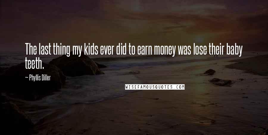 Phyllis Diller Quotes: The last thing my kids ever did to earn money was lose their baby teeth.