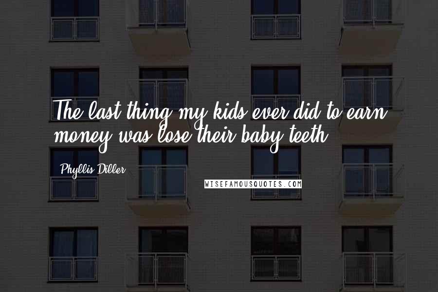 Phyllis Diller Quotes: The last thing my kids ever did to earn money was lose their baby teeth.