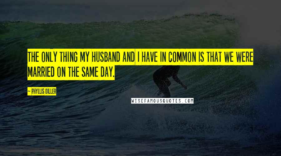 Phyllis Diller Quotes: The only thing my husband and I have in common is that we were married on the same day.