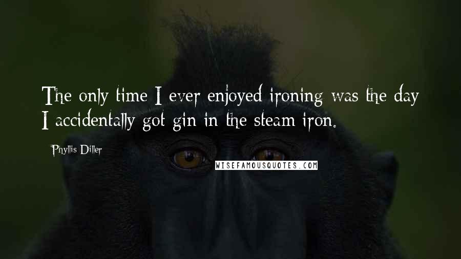 Phyllis Diller Quotes: The only time I ever enjoyed ironing was the day I accidentally got gin in the steam iron.