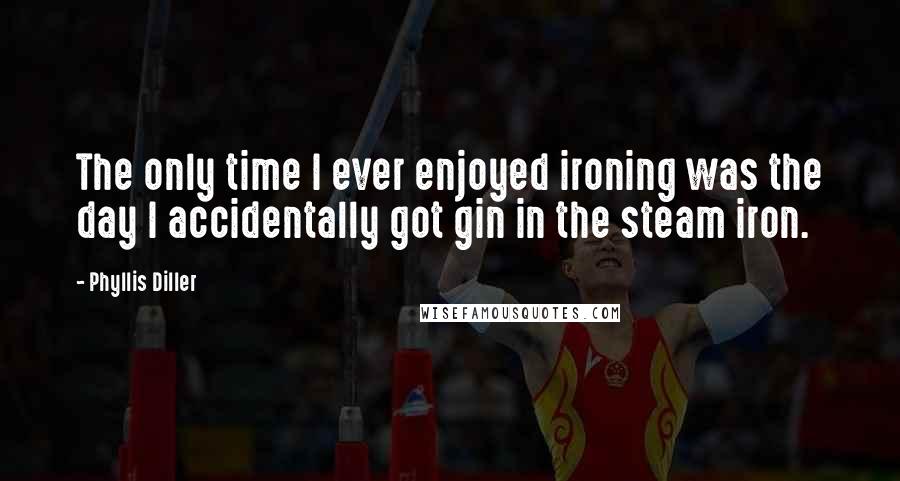 Phyllis Diller Quotes: The only time I ever enjoyed ironing was the day I accidentally got gin in the steam iron.