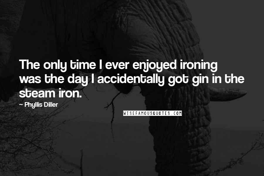 Phyllis Diller Quotes: The only time I ever enjoyed ironing was the day I accidentally got gin in the steam iron.