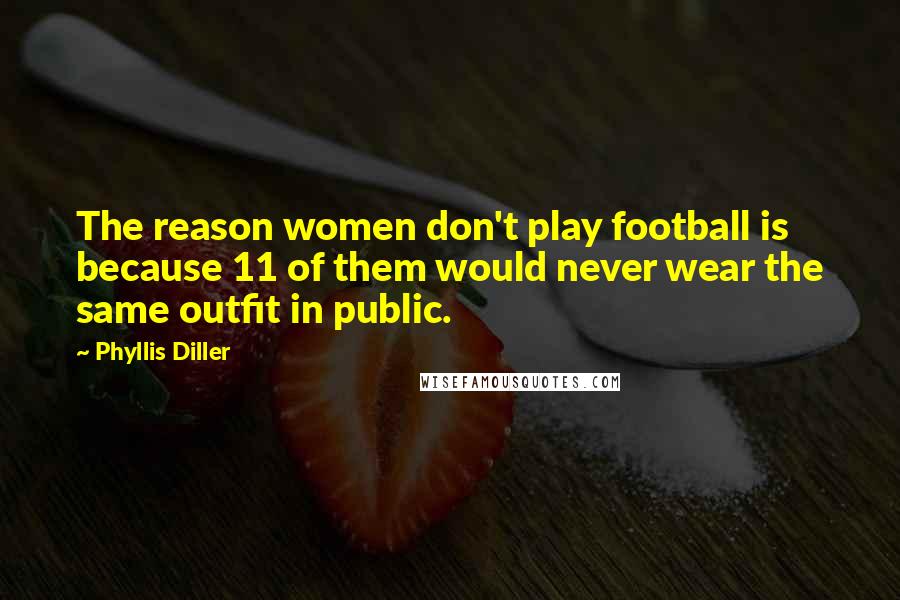 Phyllis Diller Quotes: The reason women don't play football is because 11 of them would never wear the same outfit in public.