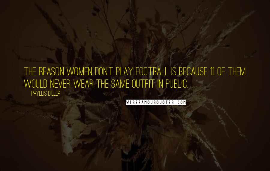 Phyllis Diller Quotes: The reason women don't play football is because 11 of them would never wear the same outfit in public.