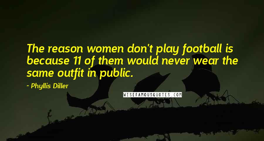 Phyllis Diller Quotes: The reason women don't play football is because 11 of them would never wear the same outfit in public.