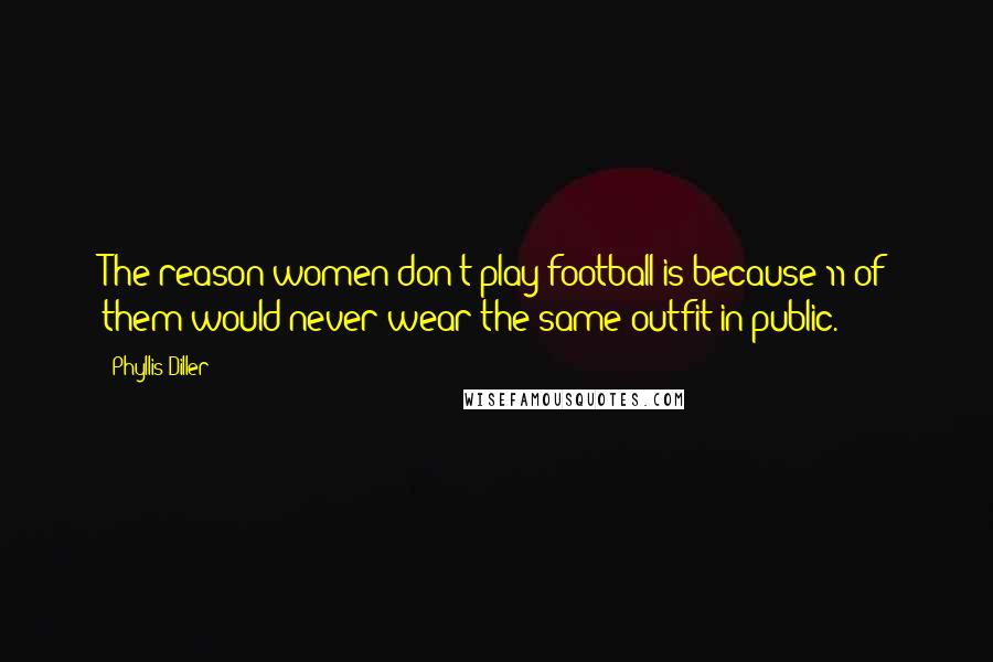 Phyllis Diller Quotes: The reason women don't play football is because 11 of them would never wear the same outfit in public.