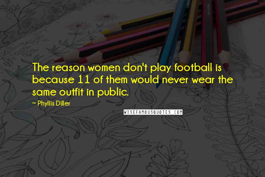 Phyllis Diller Quotes: The reason women don't play football is because 11 of them would never wear the same outfit in public.