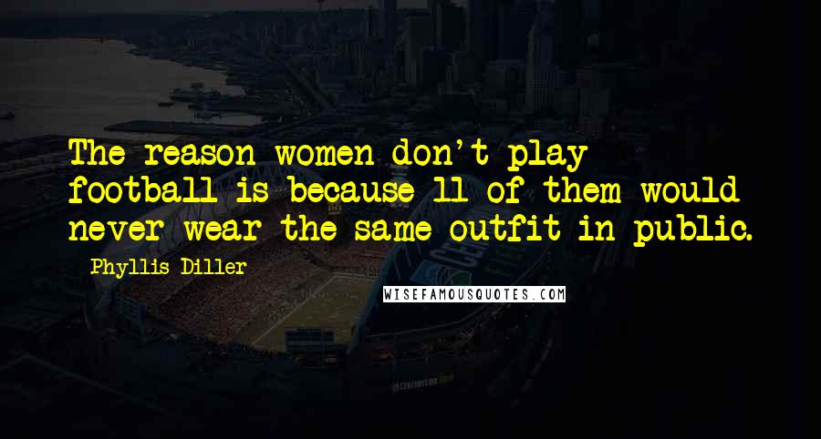 Phyllis Diller Quotes: The reason women don't play football is because 11 of them would never wear the same outfit in public.