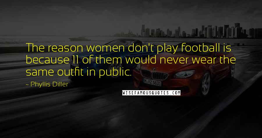 Phyllis Diller Quotes: The reason women don't play football is because 11 of them would never wear the same outfit in public.