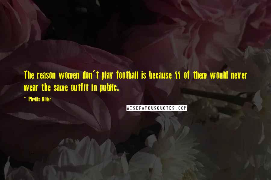 Phyllis Diller Quotes: The reason women don't play football is because 11 of them would never wear the same outfit in public.