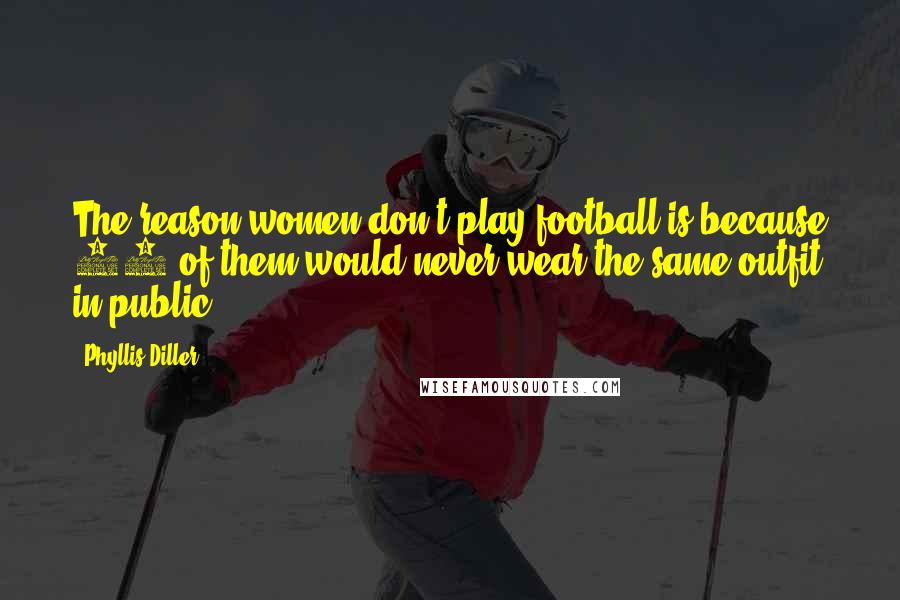Phyllis Diller Quotes: The reason women don't play football is because 11 of them would never wear the same outfit in public.