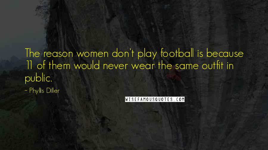 Phyllis Diller Quotes: The reason women don't play football is because 11 of them would never wear the same outfit in public.